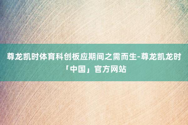 尊龙凯时体育科创板应期间之需而生-尊龙凯龙时「中国」官方网站