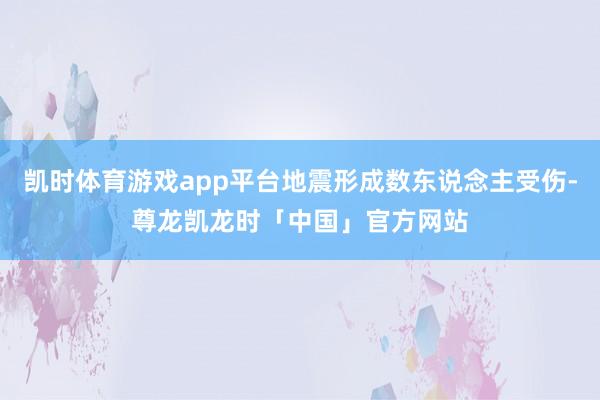 凯时体育游戏app平台地震形成数东说念主受伤-尊龙凯龙时「中国」官方网站