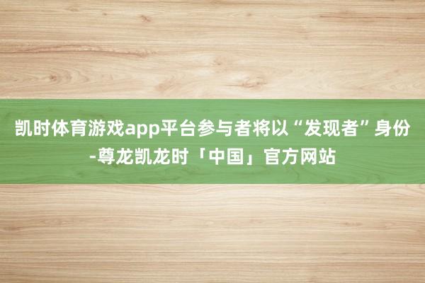 凯时体育游戏app平台参与者将以“发现者”身份-尊龙凯龙时「中国」官方网站