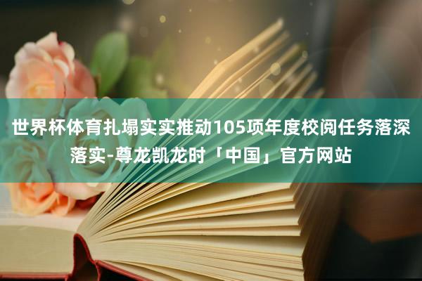 世界杯体育扎塌实实推动105项年度校阅任务落深落实-尊龙凯龙时「中国」官方网站