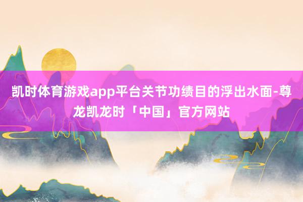 凯时体育游戏app平台关节功绩目的浮出水面-尊龙凯龙时「中国」官方网站