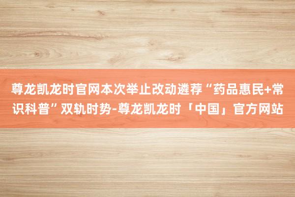 尊龙凯龙时官网本次举止改动遴荐“药品惠民+常识科普”双轨时势-尊龙凯龙时「中国」官方网站