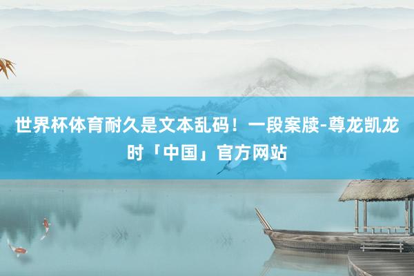 世界杯体育耐久是文本乱码！一段案牍-尊龙凯龙时「中国」官方网站