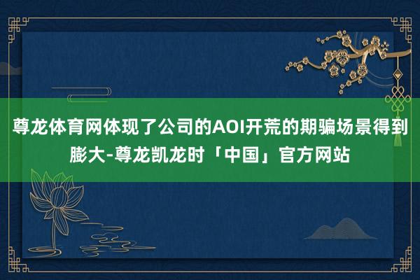 尊龙体育网体现了公司的AOI开荒的期骗场景得到膨大-尊龙凯龙时「中国」官方网站