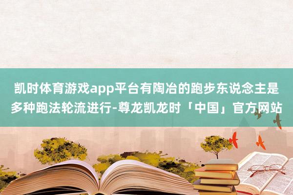 凯时体育游戏app平台有陶冶的跑步东说念主是多种跑法轮流进行-尊龙凯龙时「中国」官方网站