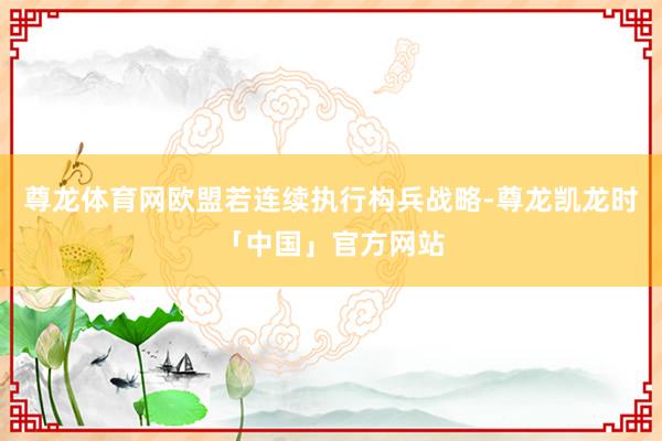 尊龙体育网欧盟若连续执行构兵战略-尊龙凯龙时「中国」官方网站