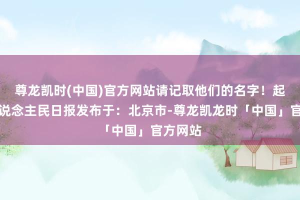 尊龙凯时(中国)官方网站请记取他们的名字！起首：东说念主民日报发布于：北京市-尊龙凯龙时「中国」官方网站