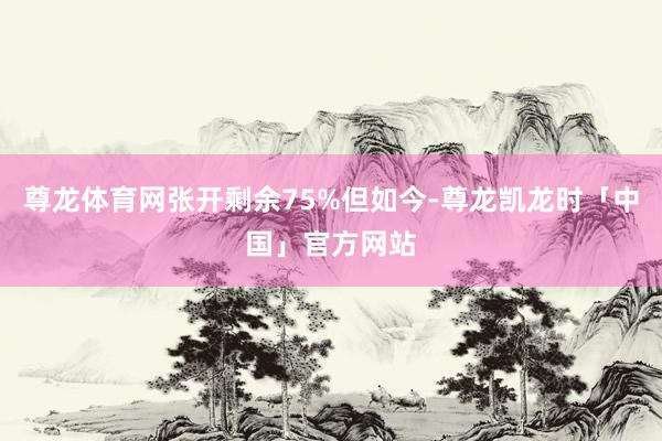 尊龙体育网张开剩余75%但如今-尊龙凯龙时「中国」官方网站