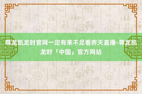 尊龙凯龙时官网一定有来不足看昨天直播-尊龙凯龙时「中国」官方网站