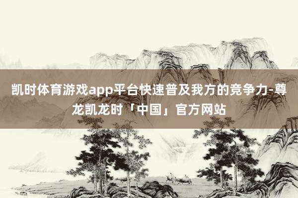 凯时体育游戏app平台快速普及我方的竞争力-尊龙凯龙时「中国」官方网站