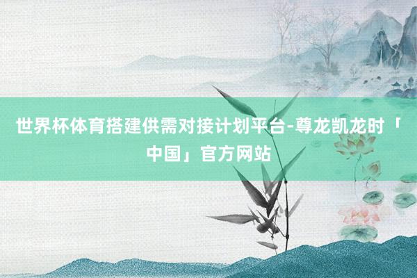 世界杯体育搭建供需对接计划平台-尊龙凯龙时「中国」官方网站