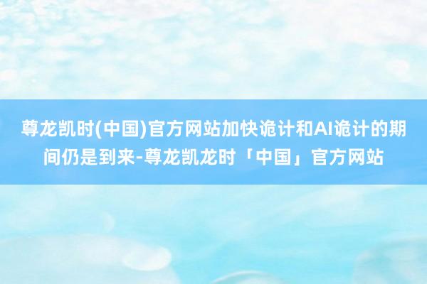 尊龙凯时(中国)官方网站加快诡计和AI诡计的期间仍是到来-尊龙凯龙时「中国」官方网站