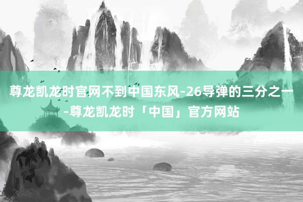 尊龙凯龙时官网不到中国东风-26导弹的三分之一-尊龙凯龙时「中国」官方网站