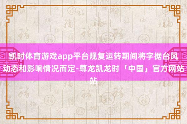 凯时体育游戏app平台规复运转期间将字据台风动态和影响情况而定-尊龙凯龙时「中国」官方网站