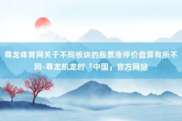 尊龙体育网关于不同板块的股票涨停价盘算有所不同-尊龙凯龙时「中国」官方网站