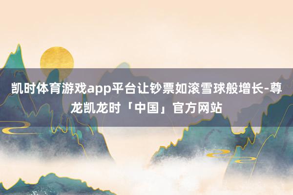 凯时体育游戏app平台让钞票如滚雪球般增长-尊龙凯龙时「中国」官方网站