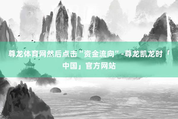 尊龙体育网然后点击“资金流向”-尊龙凯龙时「中国」官方网站