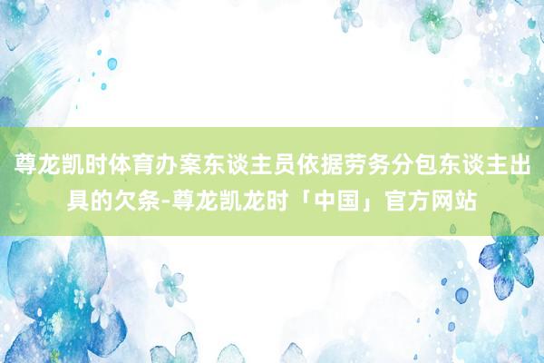 尊龙凯时体育办案东谈主员依据劳务分包东谈主出具的欠条-尊龙凯龙时「中国」官方网站