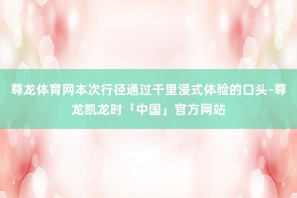 尊龙体育网本次行径通过千里浸式体验的口头-尊龙凯龙时「中国」官方网站