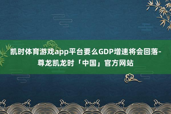 凯时体育游戏app平台要么GDP增速将会回落-尊龙凯龙时「中国」官方网站