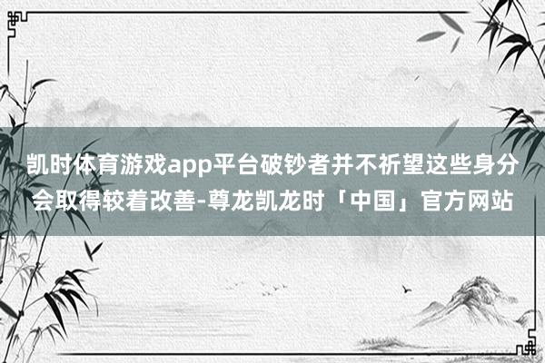凯时体育游戏app平台破钞者并不祈望这些身分会取得较着改善-尊龙凯龙时「中国」官方网站