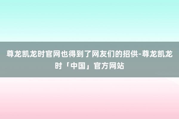 尊龙凯龙时官网也得到了网友们的招供-尊龙凯龙时「中国」官方网站