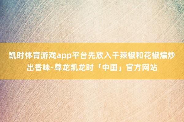 凯时体育游戏app平台先放入干辣椒和花椒煸炒出香味-尊龙凯龙时「中国」官方网站