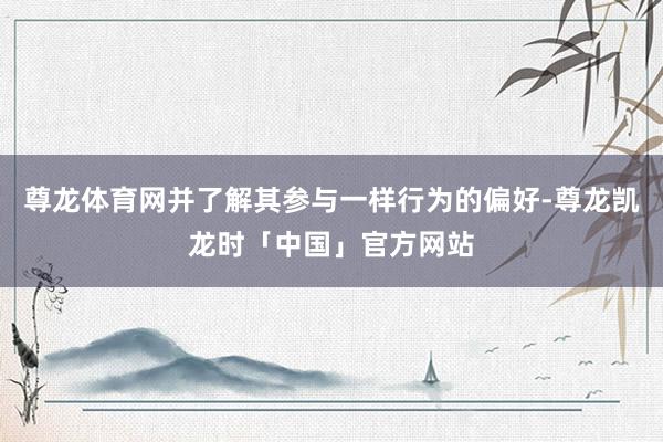 尊龙体育网并了解其参与一样行为的偏好-尊龙凯龙时「中国」官方网站
