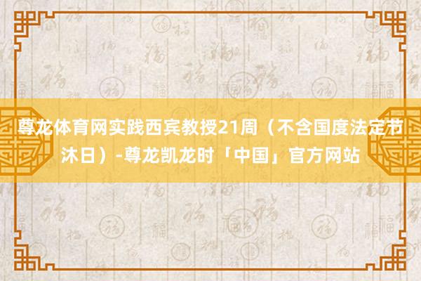 尊龙体育网实践西宾教授21周（不含国度法定节沐日）-尊龙凯龙时「中国」官方网站