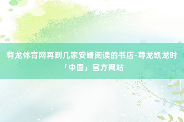 尊龙体育网再到几家安靖阅读的书店-尊龙凯龙时「中国」官方网站