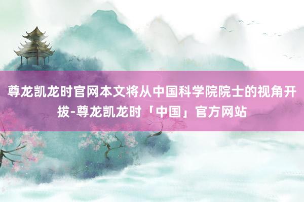尊龙凯龙时官网本文将从中国科学院院士的视角开拔-尊龙凯龙时「中国」官方网站