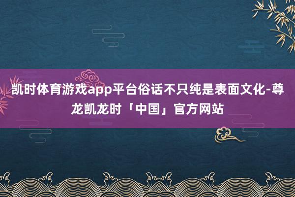 凯时体育游戏app平台俗话不只纯是表面文化-尊龙凯龙时「中国」官方网站
