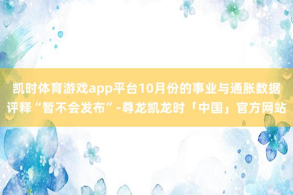 凯时体育游戏app平台10月份的事业与通胀数据评释“暂不会发布”-尊龙凯龙时「中国」官方网站
