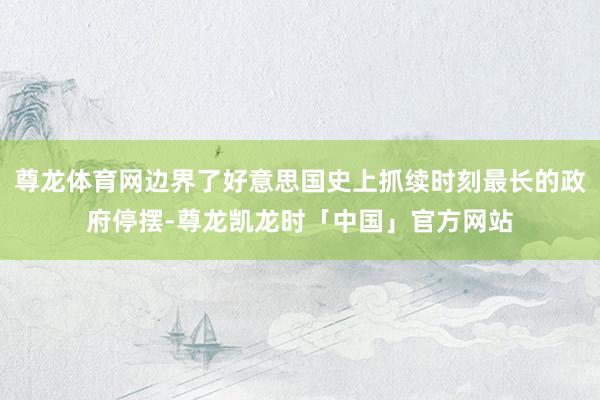 尊龙体育网边界了好意思国史上抓续时刻最长的政府停摆-尊龙凯龙时「中国」官方网站