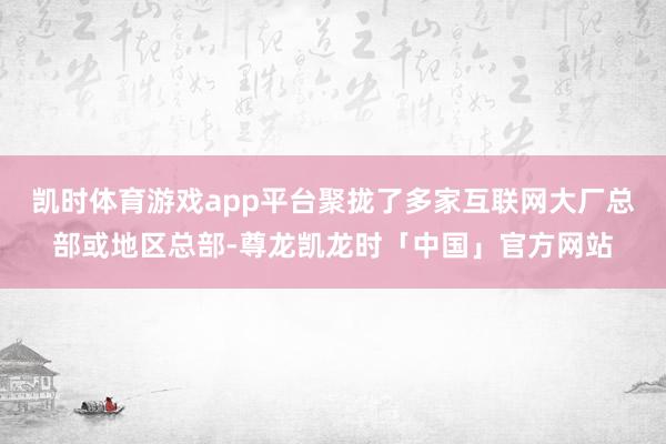 凯时体育游戏app平台聚拢了多家互联网大厂总部或地区总部-尊龙凯龙时「中国」官方网站