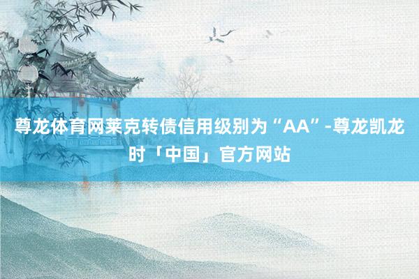 尊龙体育网莱克转债信用级别为“AA”-尊龙凯龙时「中国」官方网站
