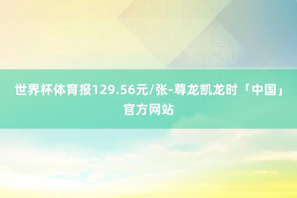 世界杯体育报129.56元/张-尊龙凯龙时「中国」官方网站