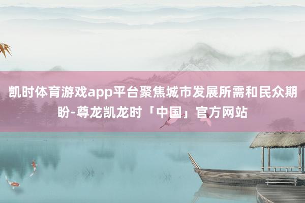 凯时体育游戏app平台聚焦城市发展所需和民众期盼-尊龙凯龙时「中国」官方网站