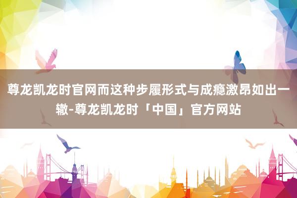 尊龙凯龙时官网而这种步履形式与成瘾激昂如出一辙-尊龙凯龙时「中国」官方网站