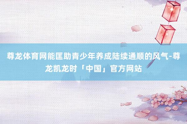 尊龙体育网能匡助青少年养成陆续通顺的风气-尊龙凯龙时「中国」官方网站