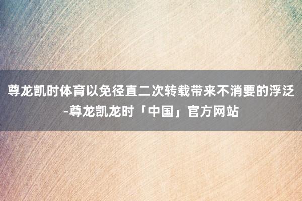 尊龙凯时体育以免径直二次转载带来不消要的浮泛-尊龙凯龙时「中国」官方网站