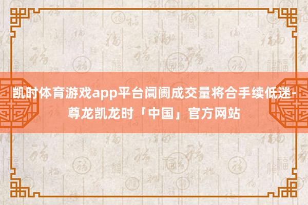 凯时体育游戏app平台阛阓成交量将合手续低迷-尊龙凯龙时「中国」官方网站