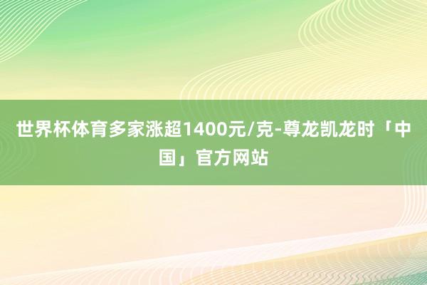 世界杯体育多家涨超1400元/克-尊龙凯龙时「中国」官方网站