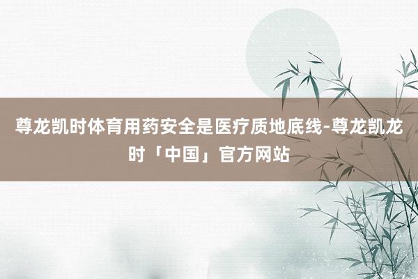 尊龙凯时体育用药安全是医疗质地底线-尊龙凯龙时「中国」官方网站