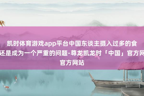 凯时体育游戏app平台中国东谈主摄入过多的食盐还是成为一个严重的问题-尊龙凯龙时「中国」官方网站