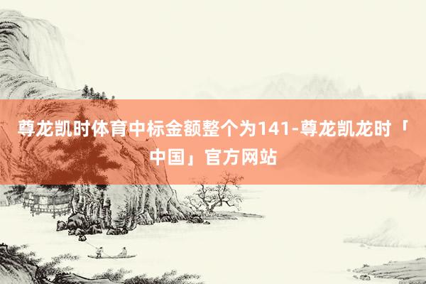 尊龙凯时体育中标金额整个为141-尊龙凯龙时「中国」官方网站