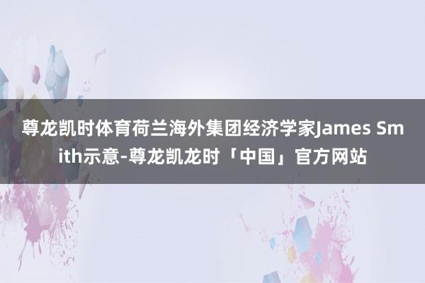尊龙凯时体育　　荷兰海外集团经济学家James Smith示意-尊龙凯龙时「中国」官方网站